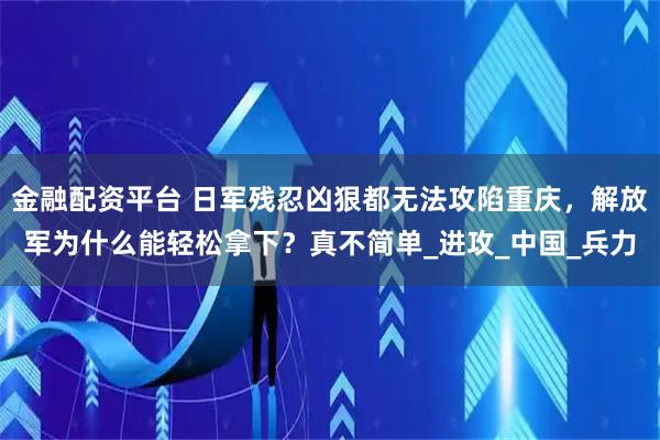 金融配资平台 日军残忍凶狠都无法攻陷重庆，解放军为什么能轻松拿下？真不简单_进攻_中国_兵力