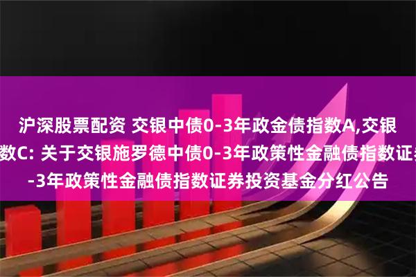 沪深股票配资 交银中债0-3年政金债指数A,交银中债0-3年政金债指数C: 关于交银施罗德中债0-3年政策性金融债指数证券投资基金分红公告