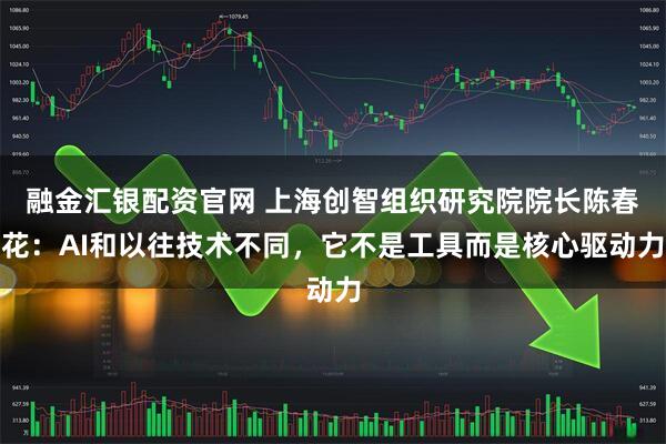 融金汇银配资官网 上海创智组织研究院院长陈春花:AI和以往技术不同,它不是工具而是核心驱动力