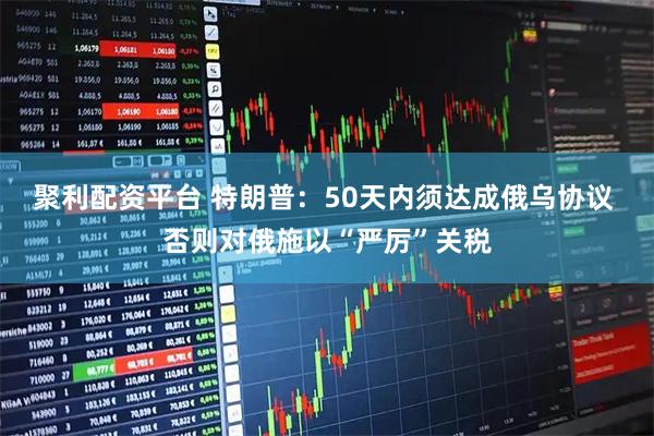 聚利配资平台 特朗普：50天内须达成俄乌协议 否则对俄施以“严厉”关税