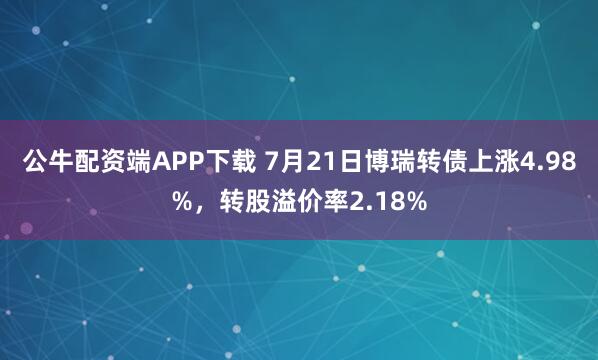 公牛配资端APP下载 7月21日博瑞转债上涨4.98%，转股溢价率2.18%