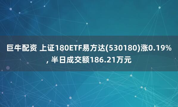 巨牛配资 上证180ETF易方达(530180)涨0.19%, 半日成交额186.21万元