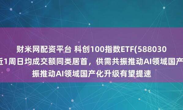 财米网配资平台 科创100指数ETF(588030)上涨1.74%，近1周日均成交额同类居首，供需共振推动AI领域国产化升级有望提速