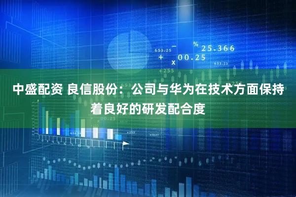 中盛配资 良信股份：公司与华为在技术方面保持着良好的研发配合度