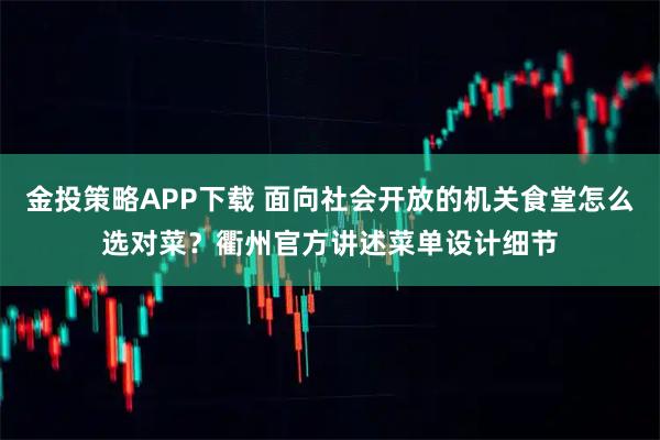 金投策略APP下载 面向社会开放的机关食堂怎么选对菜？衢州官方讲述菜单设计细节