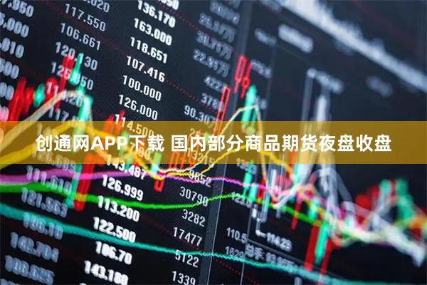 创通网APP下载 国内部分商品期货夜盘收盘