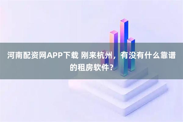 河南配资网APP下载 刚来杭州，有没有什么靠谱的租房软件？