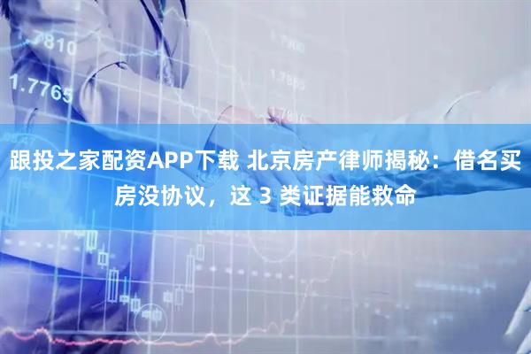 跟投之家配资APP下载 北京房产律师揭秘：借名买房没协议，这 3 类证据能救命