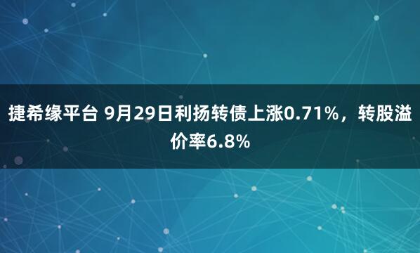 捷希缘平台 9月29日利扬转债上涨0.71%,转股溢价率6.8%