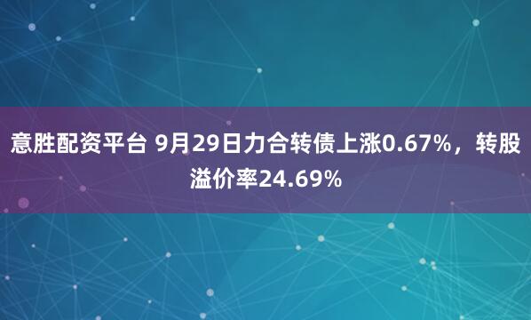 意胜配资平台 9月29日力合转债上涨0.67%,转股溢价率24.69%