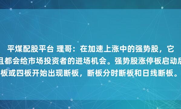 平煤配股平台 理哥：在加速上涨中的强势股，它们都有共同的特征，而且都会给市场投资者的进场机会。强势股涨停板启动后，通常都会在三板或四板开始出现断板，断板分时断板和日线断板。此时的断板，就是中途上车的机会。但并...