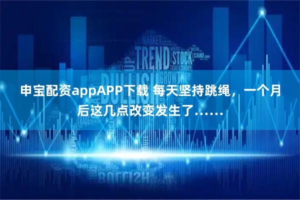 申宝配资appAPP下载 每天坚持跳绳,一个月后这几点改变发生了……