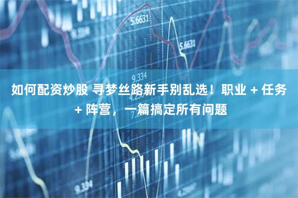 如何配资炒股 寻梦丝路新手别乱选!职业 + 任务 + 阵营,一篇搞定所有问题