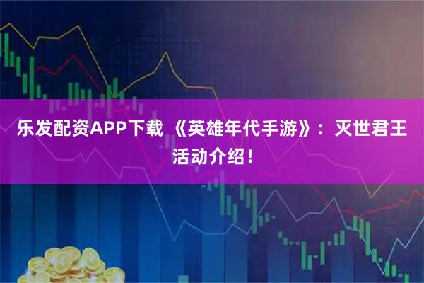 乐发配资APP下载 《英雄年代手游》:灭世君王活动介绍!