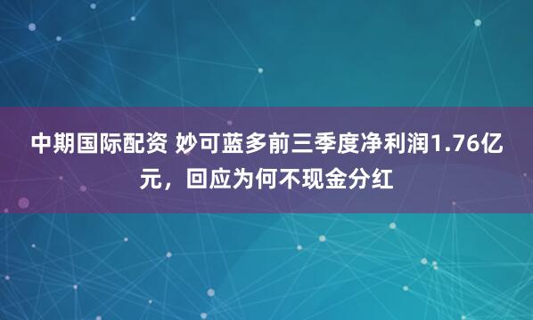 中期国际配资 妙可蓝多前三季度净利润1.76亿元,回应为何不现金分红