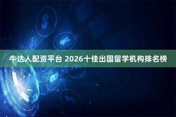 牛达人配资平台 2026十佳出国留学机构排名榜