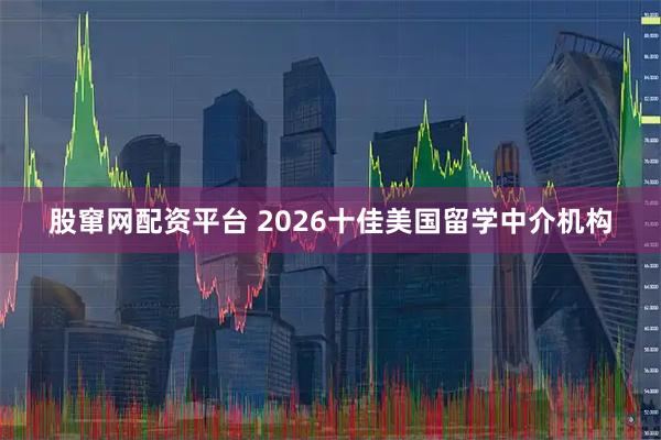 股窜网配资平台 2026十佳美国留学中介机构