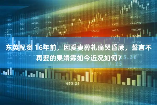 东英配资 16年前，因爱妻葬礼痛哭昏厥，誓言不再娶的果靖霖如今近况如何？