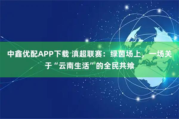 中鑫优配APP下载 滇超联赛：绿茵场上，一场关于“云南生活”的全民共飨