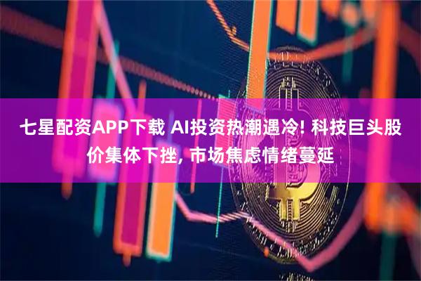 七星配资APP下载 AI投资热潮遇冷! 科技巨头股价集体下挫, 市场焦虑情绪蔓延