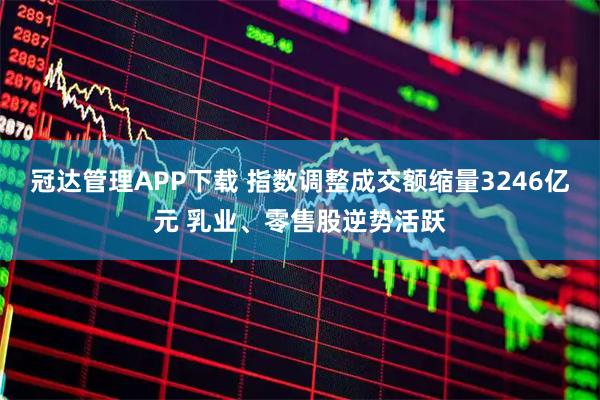 冠达管理APP下载 指数调整成交额缩量3246亿元 乳业、零售股逆势活跃