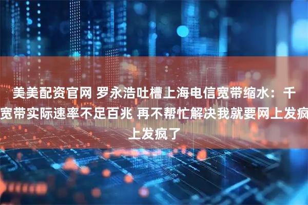 美美配资官网 罗永浩吐槽上海电信宽带缩水：千兆宽带实际速率不足百兆 再不帮忙解决我就要网上发疯了