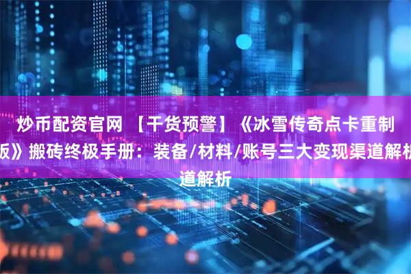 炒币配资官网 【干货预警】《冰雪传奇点卡重制版》搬砖终极手册：装备/材料/账号三大变现渠道解析