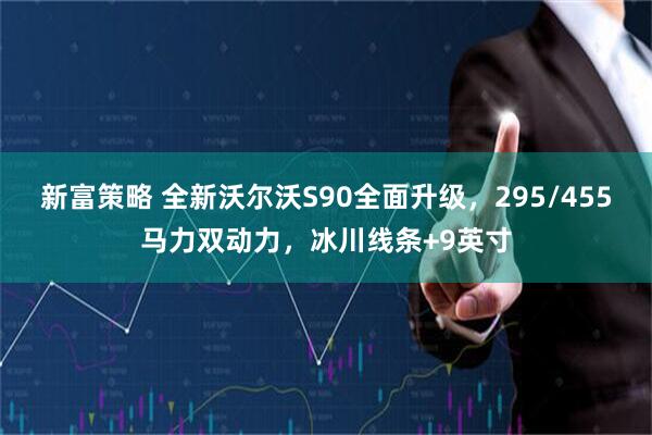 新富策略 全新沃尔沃S90全面升级，295/455马力双动力，冰川线条+9英寸