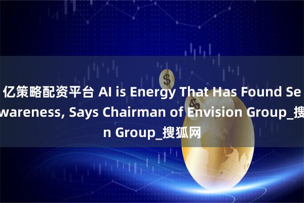 亿策略配资平台 AI is Energy That Has Found Self-Awareness, Says Chairman of Envision Group_搜狐网