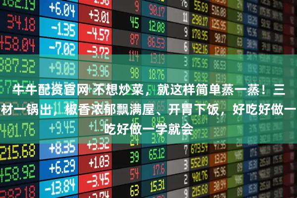 牛牛配资官网 不想炒菜，就这样简单蒸一蒸！三四种食材一锅出，椒香浓郁飘满屋、开胃下饭，好吃好做一学就会