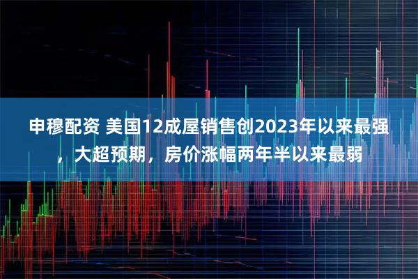 申穆配资 美国12成屋销售创2023年以来最强，大超预期，房价涨幅两年半以来最弱