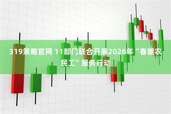 319策略官网 11部门联合开展2026年“春暖农民工”服务行动