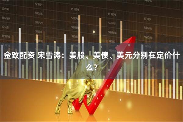 金致配资 宋雪涛：美股、美债、美元分别在定价什么？