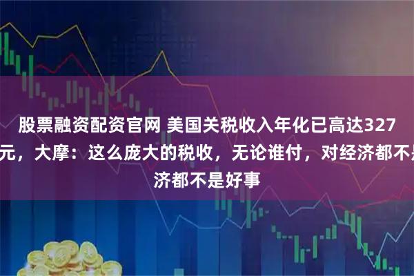 股票融资配资官网 美国关税收入年化已高达3270亿美元，大摩：这么庞大的税收，无论谁付，对经济都不是好事