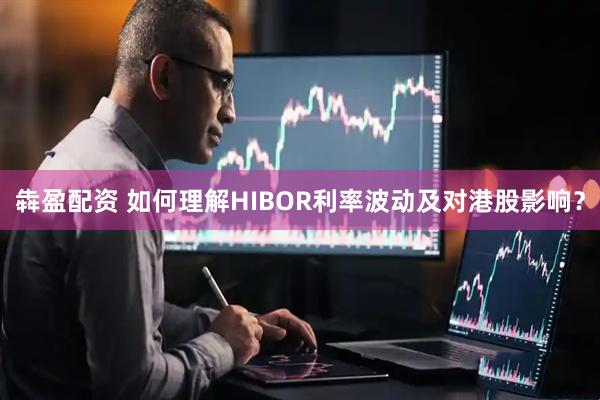 犇盈配资 如何理解HIBOR利率波动及对港股影响？