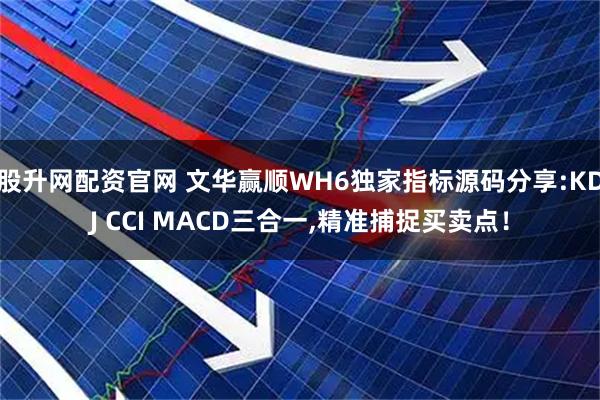股升网配资官网 文华赢顺WH6独家指标源码分享:KDJ CCI MACD三合一,精准捕捉买卖点！