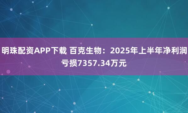 明珠配资APP下载 百克生物：2025年上半年净利润亏损7357.34万元