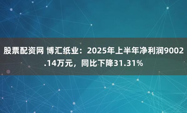 股票配资网 博汇纸业：2025年上半年净利润9002.14万元，同比下降31.31%
