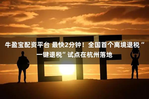 牛盈宝配资平台 最快2分钟！全国首个离境退税“一键退税”试点在杭州落地