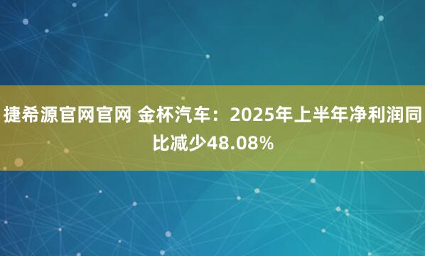 捷希源官网官网 金杯汽车：2025年上半年净利润同比减少48.08%