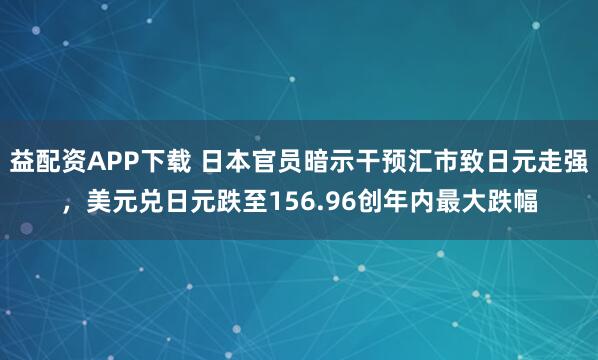 益配资APP下载 日本官员暗示干预汇市致日元走强,美元兑日元跌至156.96创年内最大跌幅