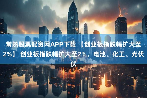 常熟股票配资网APP下载 【创业板指跌幅扩大至2%】 创业板指跌幅扩大至2%，电池、化工、光伏