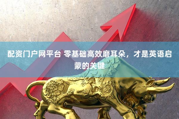 配资门户网平台 零基础高效磨耳朵，才是英语启蒙的关键
