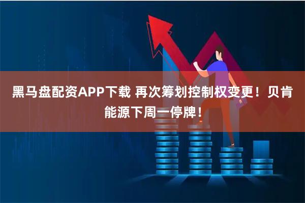 黑马盘配资APP下载 再次筹划控制权变更！贝肯能源下周一停牌！